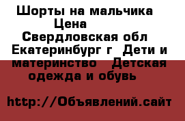 Шорты на мальчика › Цена ­ 300 - Свердловская обл., Екатеринбург г. Дети и материнство » Детская одежда и обувь   